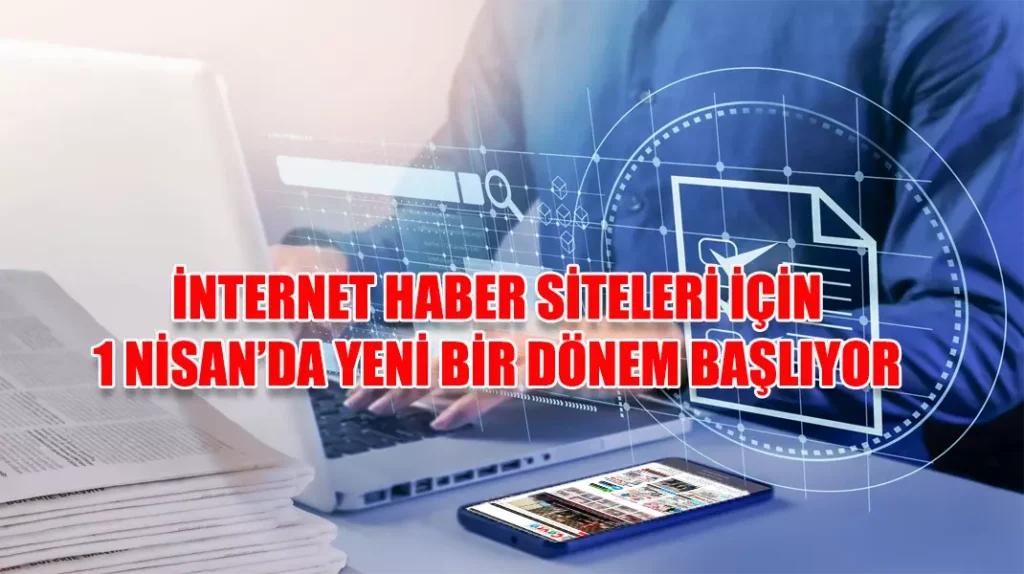 İNTERNET HABER SİTELERİ İÇİN 1 NİSAN’DA YENİ BİR DÖNEM BAŞLIYOR