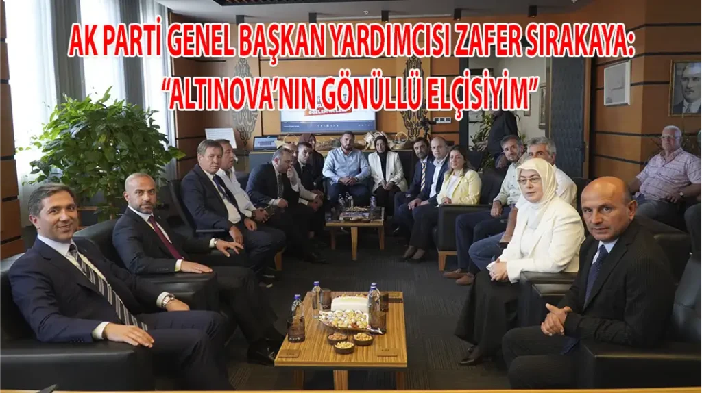 AK PARTİ GENEL BAŞKAN YARDIMCISI ZAFER SIRAKAYA “ALTINOVA’NIN GÖNÜLLÜ ELÇİSİYİM”