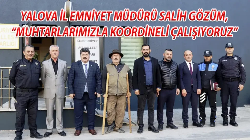 YALOVA İL EMNİYET MÜDÜRÜ SALİH GÖZÜM, “MUHTARLARIMIZLA KOORDİNELİ ÇALIŞIYORUZ”