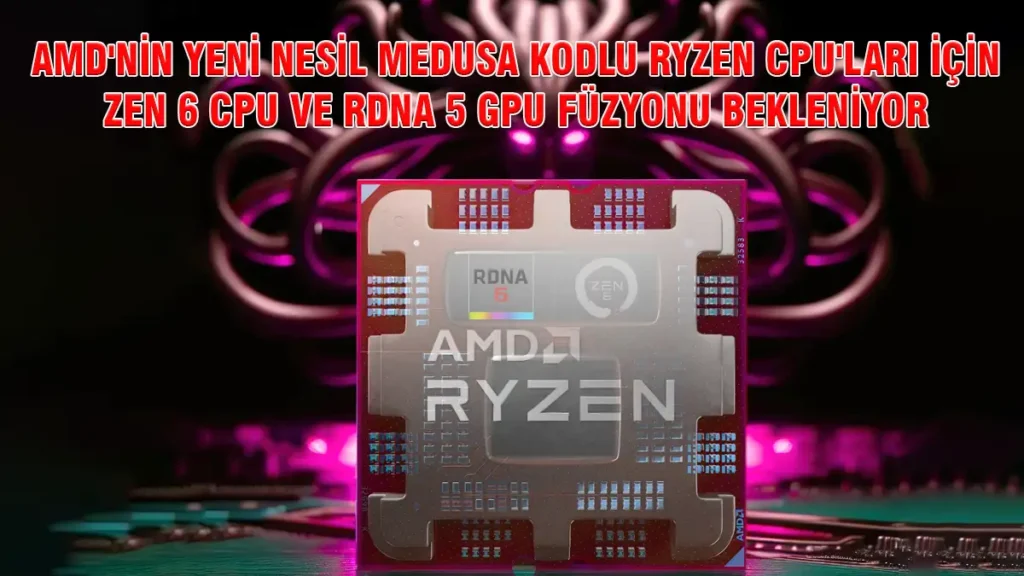 AMD'NİN YENİ NESİL MEDUSA KODLU RYZEN CPU'LARI İÇİN ZEN 6 CPU VE RDNA 5 GPU FÜZYONU BEKLENİYOR