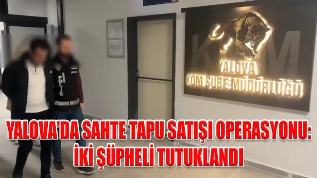 YALOVA’DA SAHTE TAPU SATIŞI OPERASYONU İKİ ŞÜPHELİ TUTUKLANDI