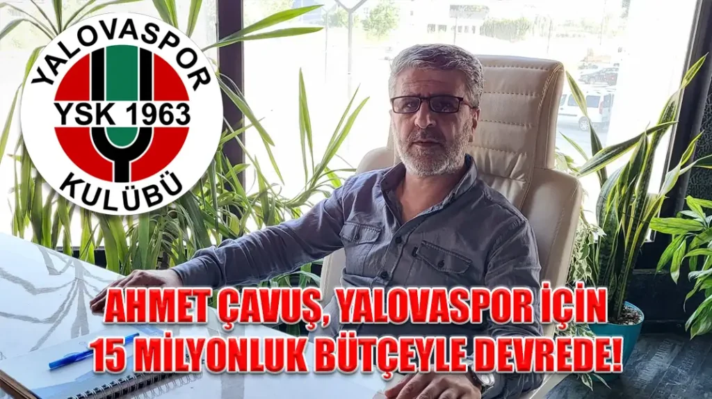 AHMET ÇAVUŞ, YALOVASPOR İÇİN 15 MİLYONLUK BÜTÇEYLE DEVREDE!