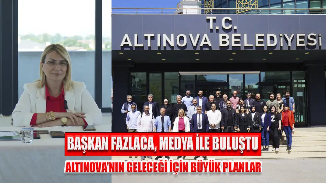 BAŞKAN FAZLACA, MEDYA İLE BULUŞTU ALTINOVA’NIN GELECEĞİ İÇİN BÜYÜK PLANLAR
