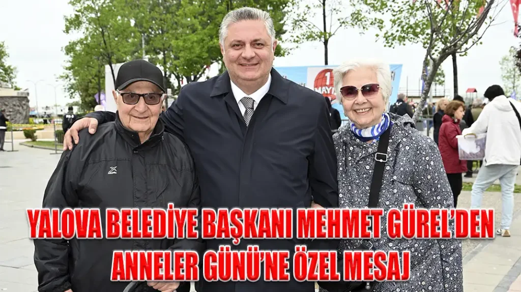 YALOVA BELEDİYE BAŞKANI MEHMET GÜREL’DEN ANNELER GÜNÜ’NE ÖZEL MESAJ
