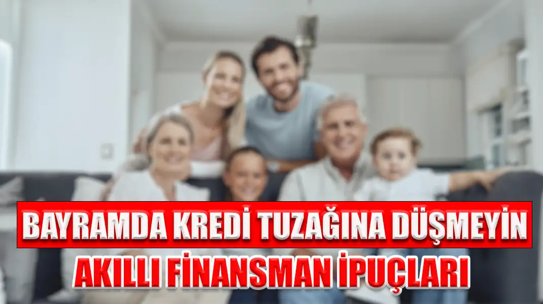BAYRAMDA KREDİ TUZAĞINA DÜŞMEYİN AKILLI FİNANSMAN İPUÇLARI
