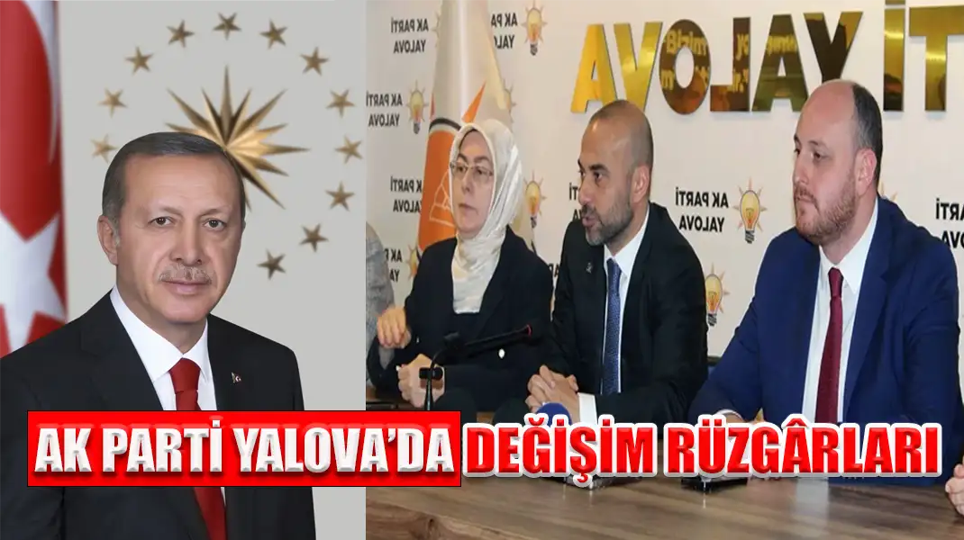 AK PARTİ YALOVA’DA DEĞİŞİM RÜZGÂRLARI