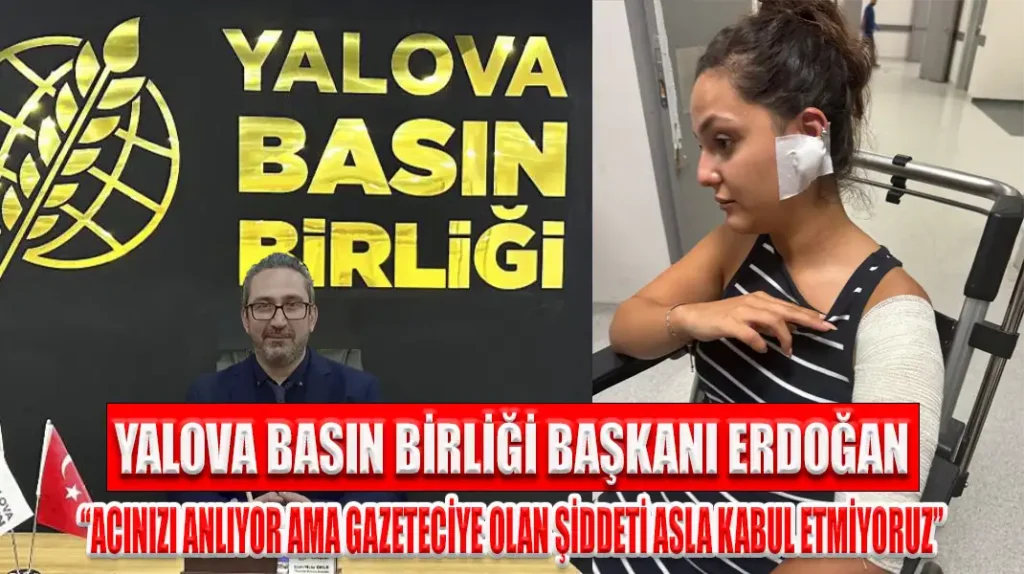 YALOVA BASIN BİRLİĞİ BAŞKANI ERDOĞAN, “ACINIZI ANLIYOR AMA GAZETECİYE OLAN ŞİDDETİ ASLA KABUL ETMİYORUZ”