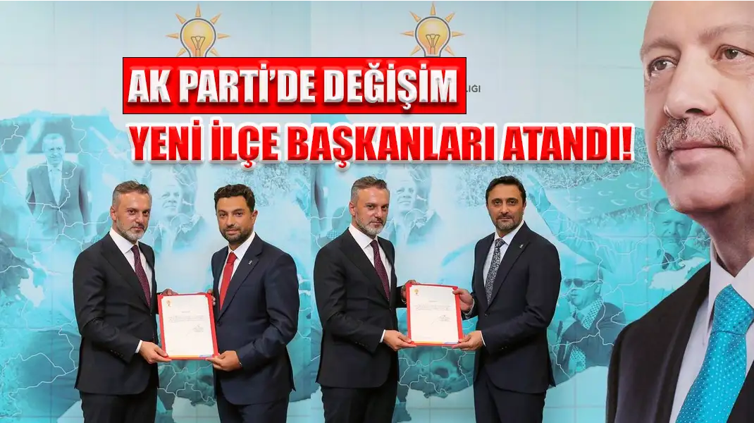 AK PARTİ’DE DEĞİŞİM YENİ İLÇE BAŞKANLARI ATANDI!