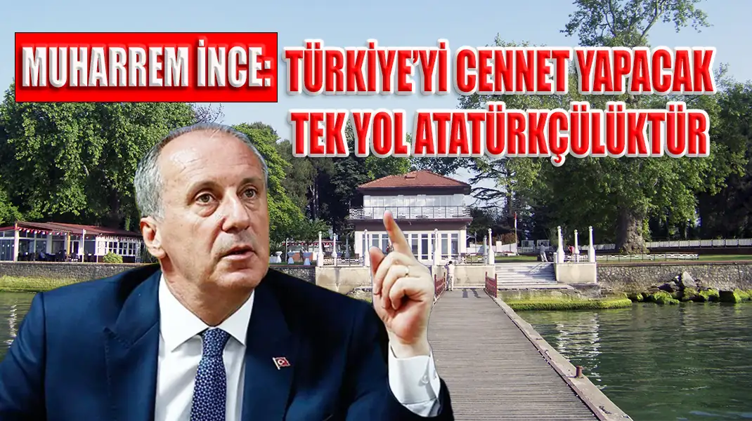 MUHARREM İNCE TÜRKİYE’Yİ CENNET YAPACAK TEK YOL ATATÜRKÇÜLÜKTÜR