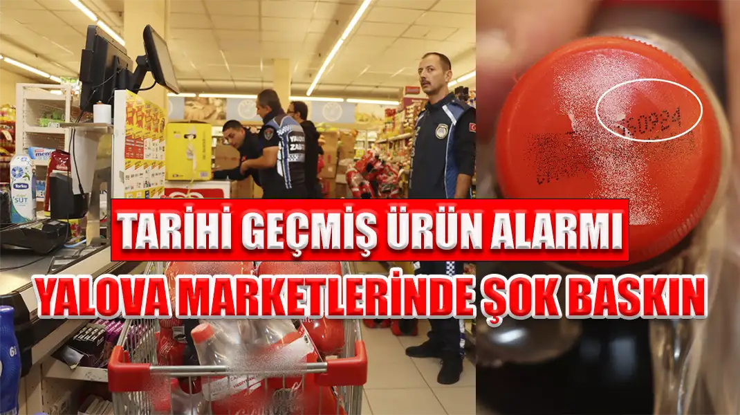 TARİHİ GEÇMİŞ ÜRÜN ALARMI YALOVA MARKETLERİNDE ŞOK BASKIN
