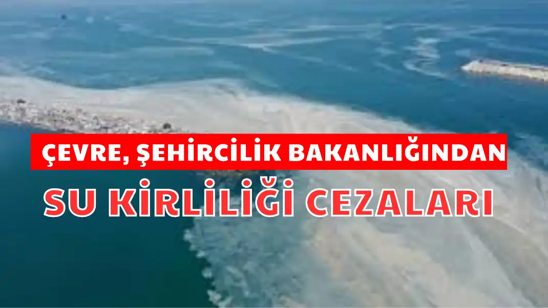 ÇEVRE, ŞEHİRCİLİK BAKANLIĞINDAN SU KİRLİLİĞİ CEZALARI