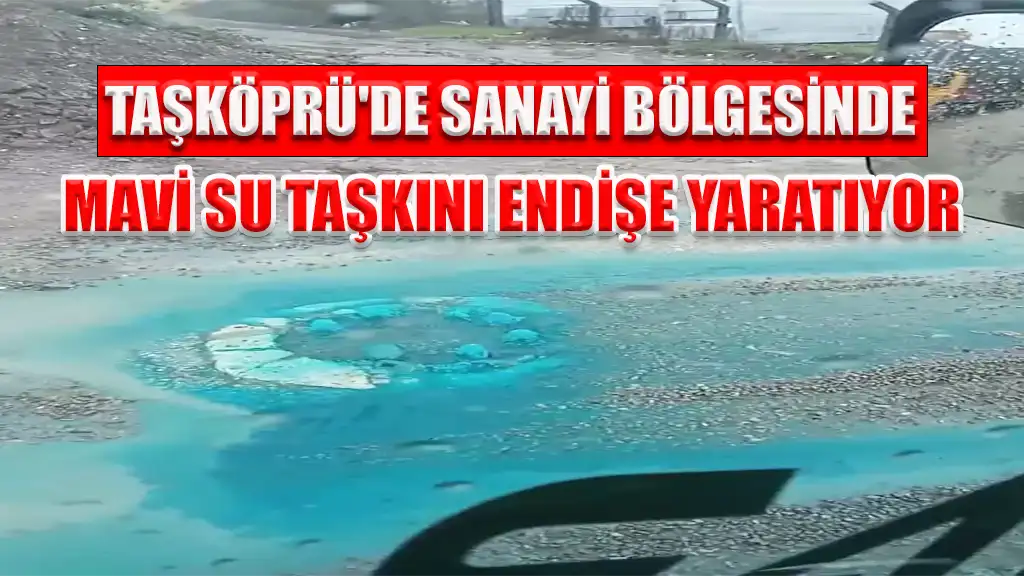 TAŞKÖPRÜ'DE SANAYİ BÖLGESİNDE MAVİ SU TAŞKINI ENDİŞE YARATIYOR