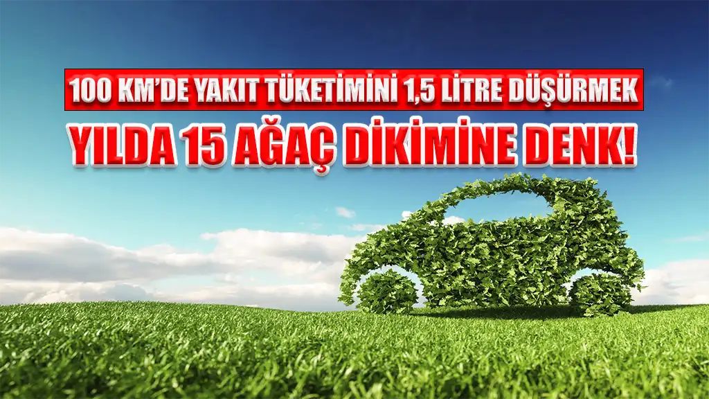 100 KM’DE YAKIT TÜKETİMİNİ 1,5 LİTRE DÜŞÜRMEK YILDA 15 AĞAÇ DİKİMİNE DENK!