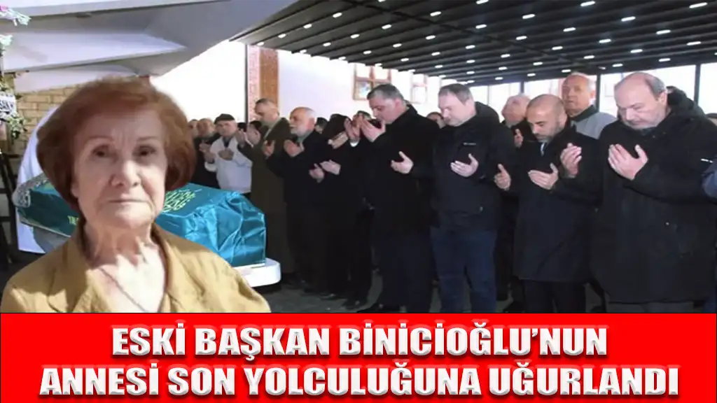 ESKİ BAŞKAN BİNİCİOĞLU’NUN ANNESİ SON YOLCULUĞUNA UĞURLANDI
