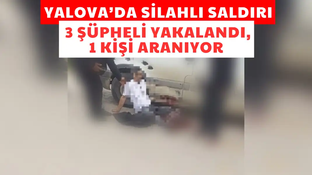 YALOVA'DA SİLAHLI SALDIRI 3 ŞÜPHELİ YAKALANDI BİR KİŞİ ARANIYOR