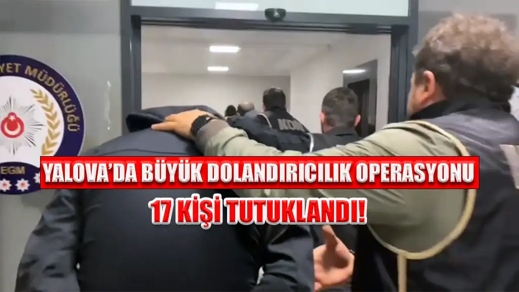 Yalova’da Büyük Dolandırıcılık Operasyonu 17 Kişi Tutuklandı