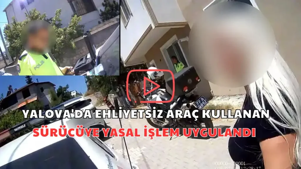 YALOVA'DA EHLİYETSİZ ARAÇ KULLANAN SÜRÜCÜYE YASAL İŞLEM UYGULANDI