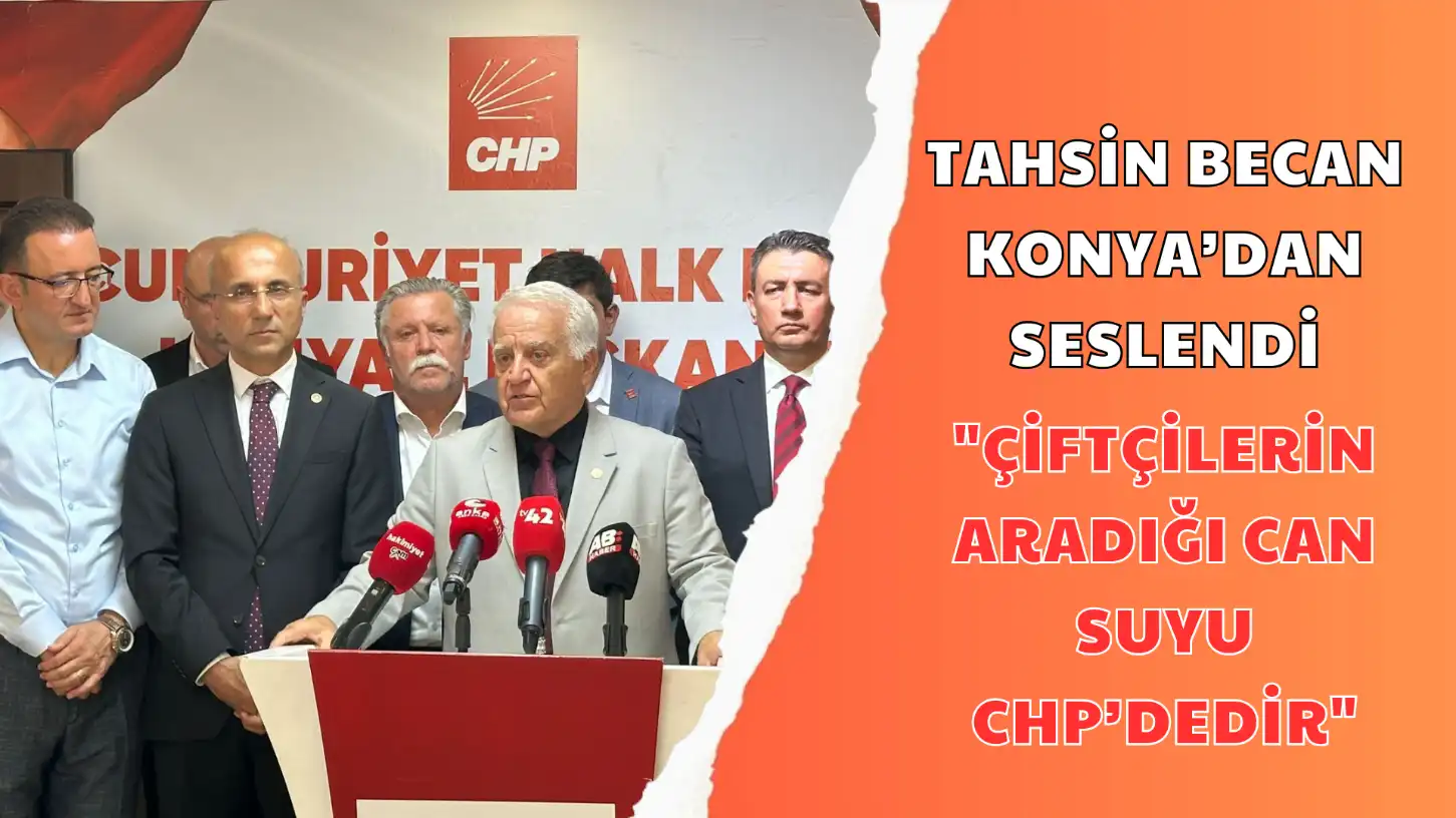 TAHSİN BECAN KONYA’DAN SESLENDİ ÇİFTÇİLERİN ARADIĞI CAN SUYU CHP’DEDİR