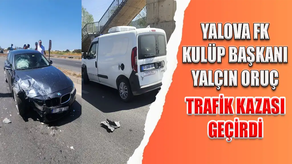 YALOVA FK KULÜP BAŞKANI YALÇIN ORUÇ TRAFİK KAZASI GEÇİRDİ