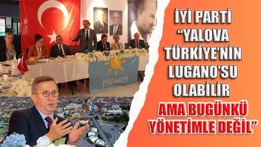 İYİ PARTİ “YALOVA TÜRKİYE’NİN LUGANO’SU OLABİLİR AMA BUGÜNKÜ YÖNETİMLE DEĞİL”