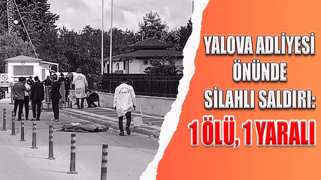 YALOVA ADLİYESİ ÖNÜNDE SİLAHLI SALDIRI 1 ÖLÜ, 1 YARALI