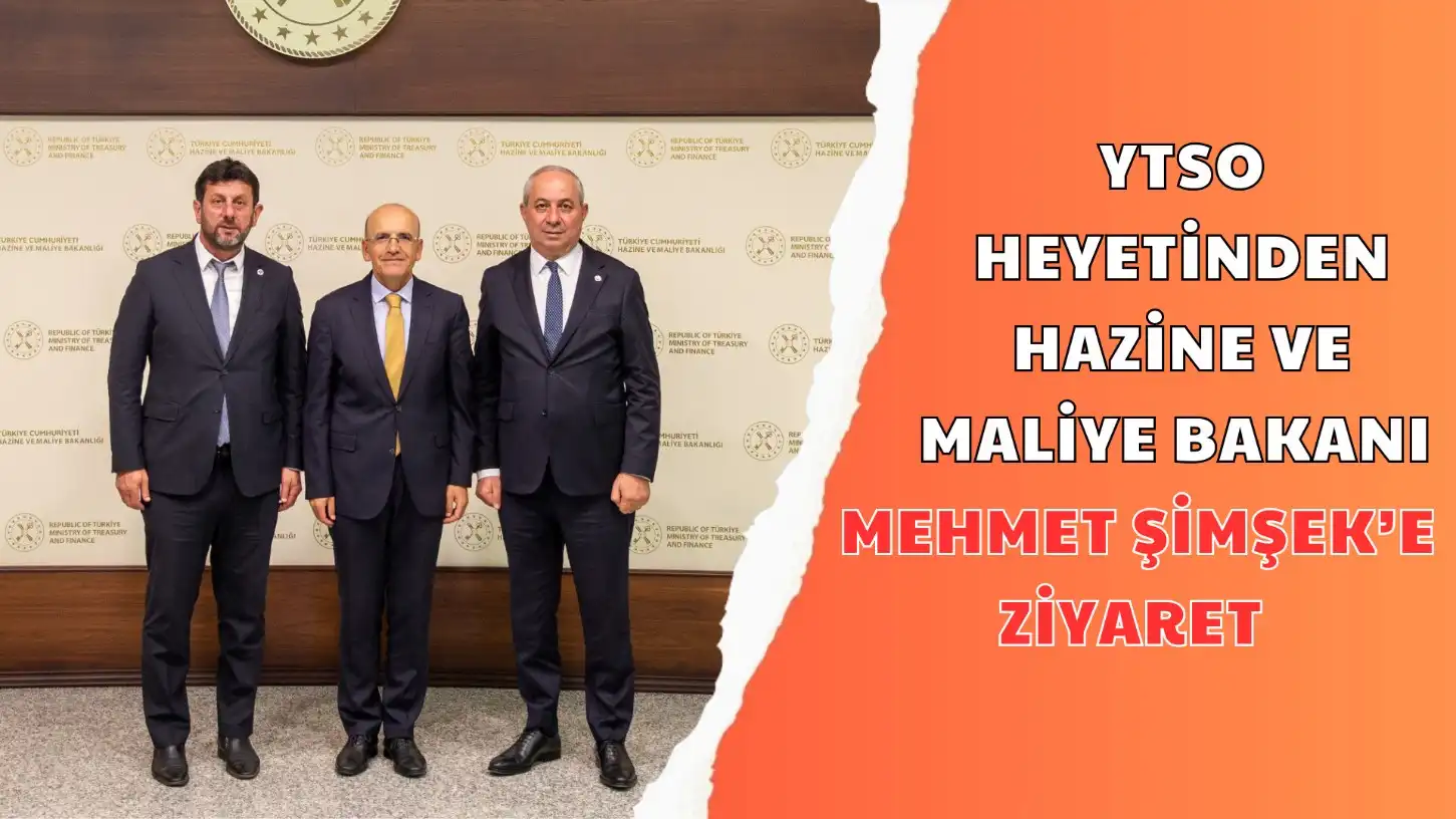 YTSO HEYETİNDEN HAZİNE VE MALİYE BAKANI MEHMET ŞİMŞEK’E ZİYARET