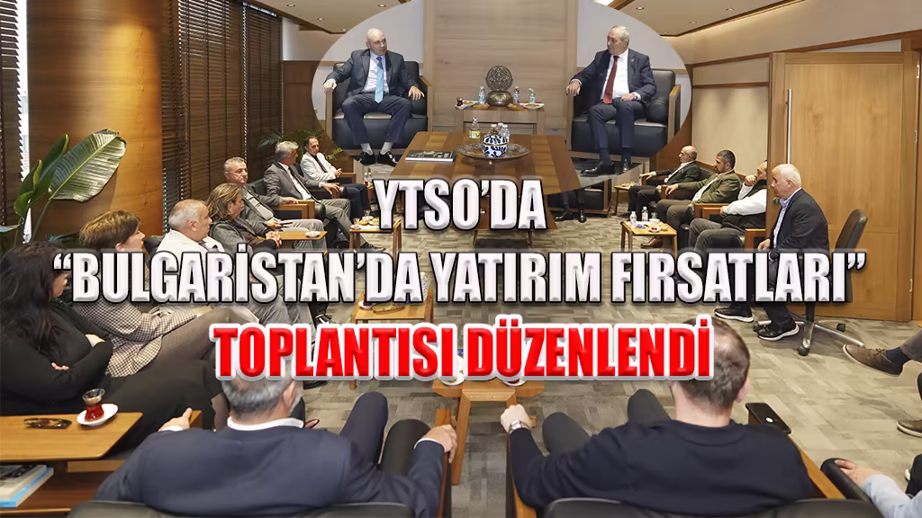 YTSO’DA BULGARİSTAN’DA YATIRIM FIRSATLARI TOPLANTISI DÜZENLENDİ