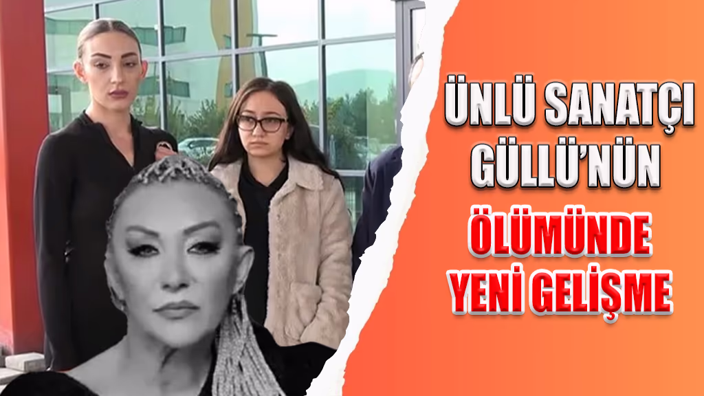 ÜNLÜ SANATÇI GÜLLÜ’NÜN ÖLÜMÜNDE YENİ GELİŞME
