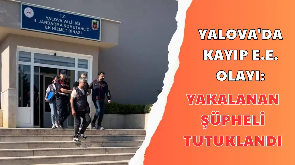 YALOVA'DA KAYIP E.E. OLAYI YAKALANAN ŞÜPHELİ TUTUKLANDI