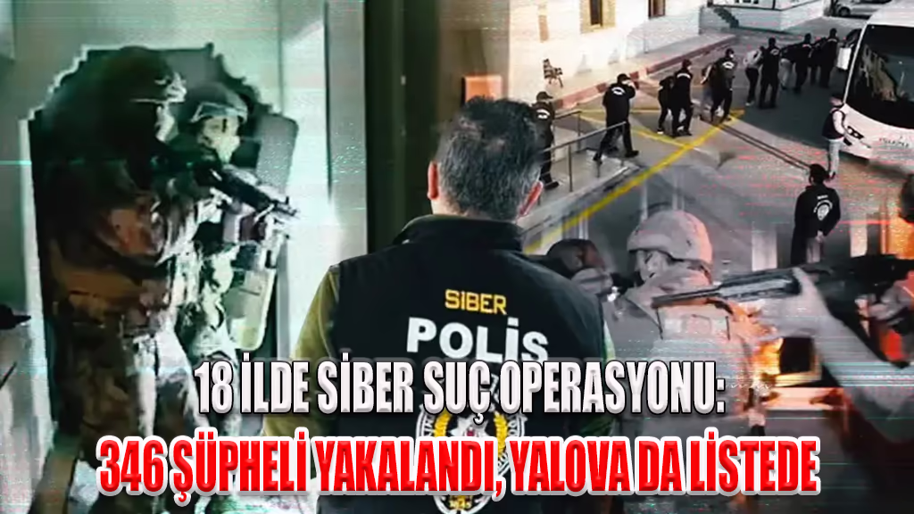 18 İLDE SİBER SUÇ OPERASYONU 346 ŞÜPHELİ YAKALANDI, YALOVA DA LİSTEDE