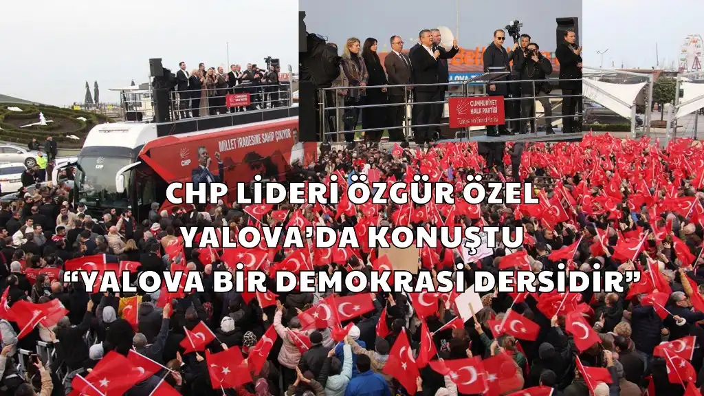 CHP Lideri Özgür Özel Yalova’da Konuştu “Yalova Bir Demokrasi Dersidir”