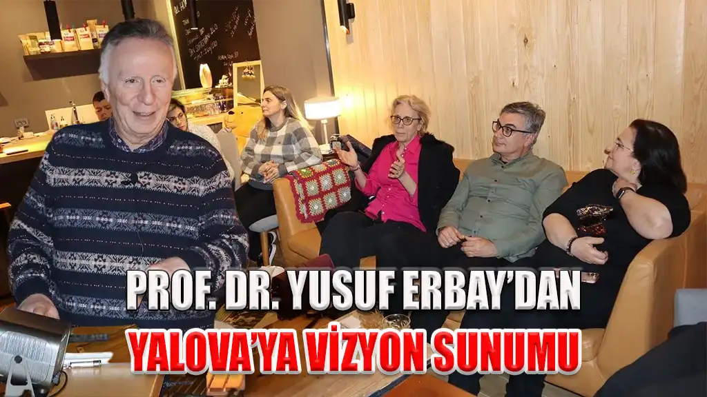 PROF. DR. YUSUF ERBAY’DAN YALOVA’YA VİZYON SUNUMU