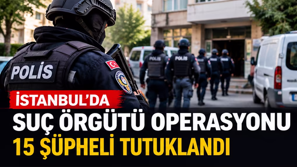 İstanbul’da suç örgütü operasyonu: 15 şüpheli tutuklandı